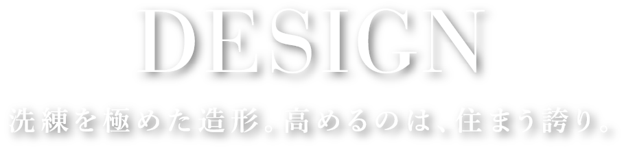 DESIGN 洗練を極めた造形。高めるのは、住まうほこり。