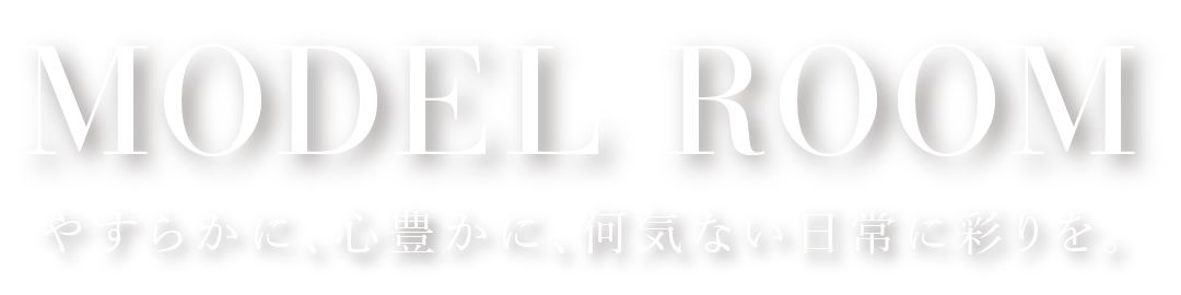 MODEL ROOM やすらかに、心豊かに、何気ない日常に彩りを。