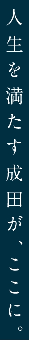 人生を満たす、成田がここに。