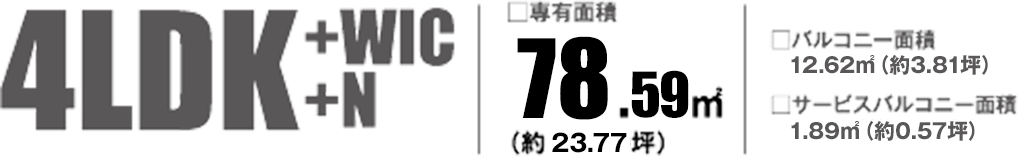 4LDK+WIC+N □専有面積78.59㎡（約23.77坪）□バルコニー面積 12.62㎡（約3.81坪）□サービスバルコニー面積 1.89㎡（約0.57坪）